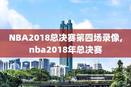 NBA2018总决赛笫四场录像,nba2018年总决赛