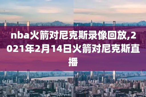 nba火箭对尼克斯录像回放,2021年2月14日火箭对尼克斯直播