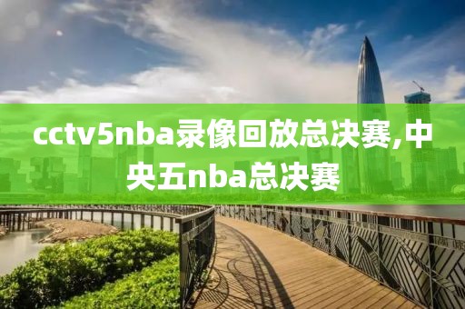 cctv5nba录像回放总决赛,中央五nba总决赛
