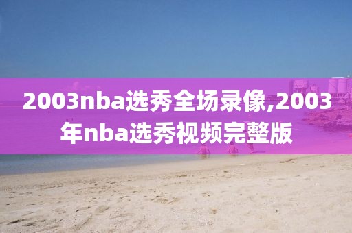 2003nba选秀全场录像,2003年nba选秀视频完整版