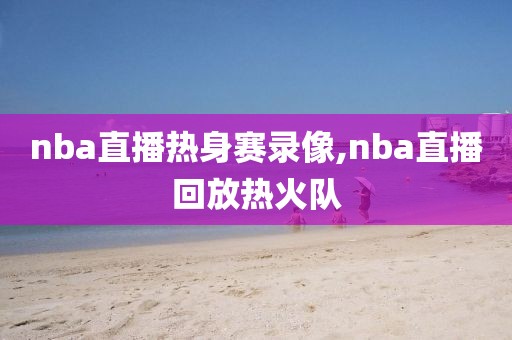 nba直播热身赛录像,nba直播回放热火队