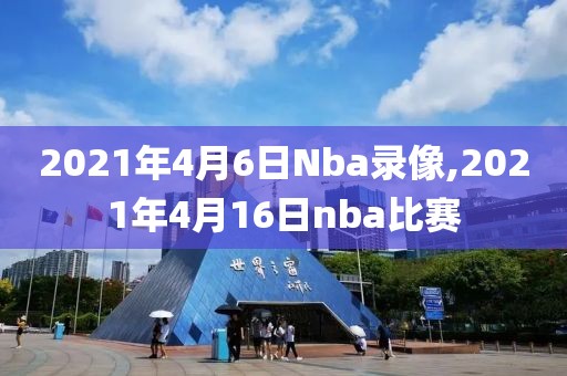 2021年4月6日Nba录像,2021年4月16日nba比赛