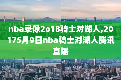 nba录像2o18骑士对湖人,20175月9日nba骑士对湖人腾讯直播