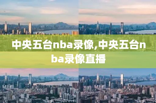 中央五台nba录像,中央五台nba录像直播