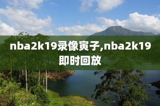 nba2k19录像寅子,nba2k19即时回放