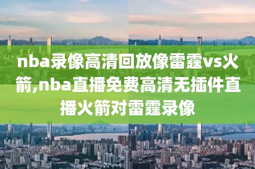 nba录像高清回放像雷霆vs火箭,nba直播免费高清无插件直播火箭对雷霆录像