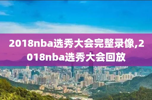 2018nba选秀大会完整录像,2018nba选秀大会回放