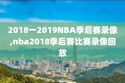 2018一2019NBA季后赛录像,nba2018季后赛比赛录像回放