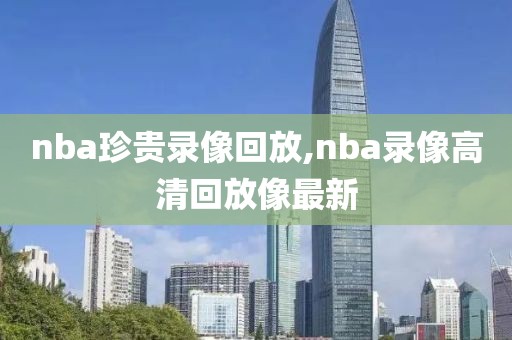nba珍贵录像回放,nba录像高清回放像最新
