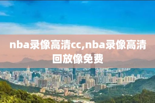 nba录像高清cc,nba录像高清回放像免费
