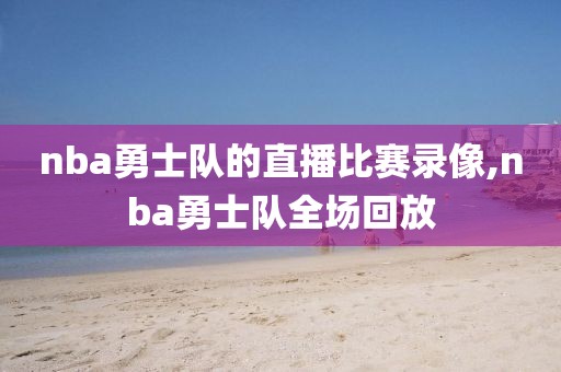 nba勇士队的直播比赛录像,nba勇士队全场回放