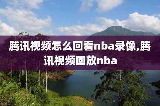 腾讯视频怎么回看nba录像,腾讯视频回放nba