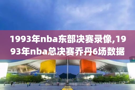 1993年nba东部决赛录像,1993年nba总决赛乔丹6场数据
