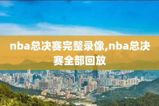 nba总决赛完整录像,nba总决赛全部回放
