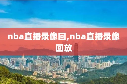 nba直播录像回,nba直播录像回放