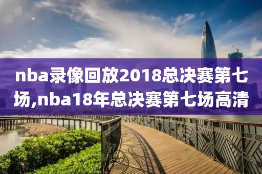 nba录像回放2018总决赛第七场,nba18年总决赛第七场高清