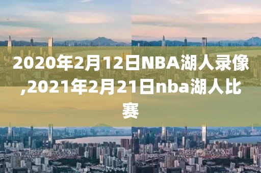 2020年2月12日NBA湖人录像,2021年2月21日nba湖人比赛