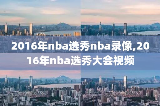 2016年nba选秀nba录像,2016年nba选秀大会视频