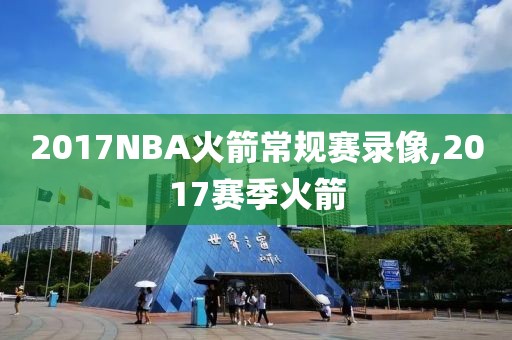2017NBA火箭常规赛录像,2017赛季火箭