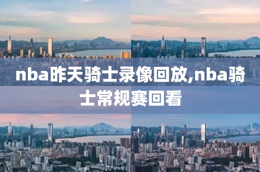 nba昨天骑士录像回放,nba骑士常规赛回看