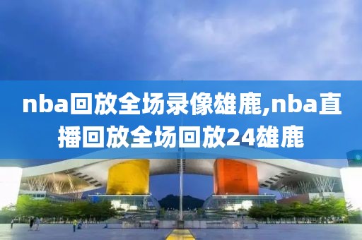 nba回放全场录像雄鹿,nba直播回放全场回放24雄鹿