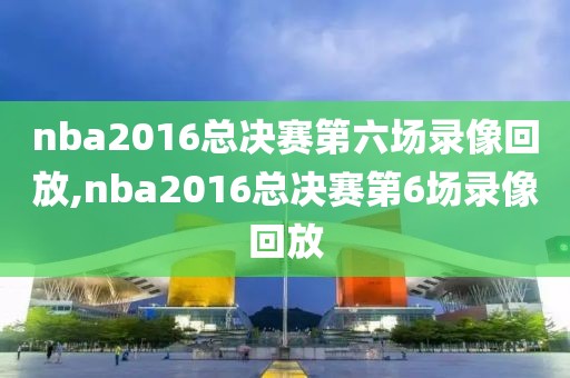 nba2016总决赛第六场录像回放,nba2016总决赛第6场录像回放