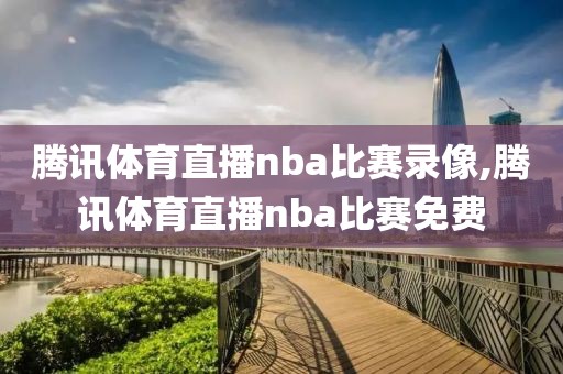 腾讯体育直播nba比赛录像,腾讯体育直播nba比赛免费
