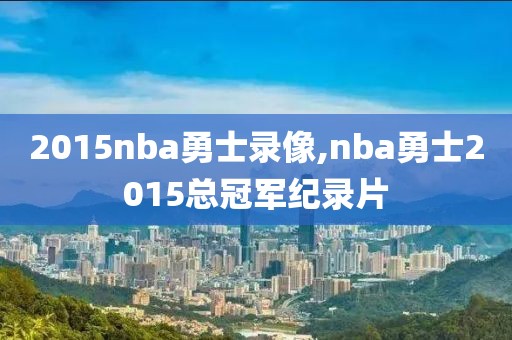 2015nba勇士录像,nba勇士2015总冠军纪录片