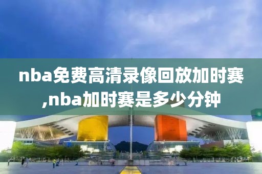 nba免费高清录像回放加时赛,nba加时赛是多少分钟