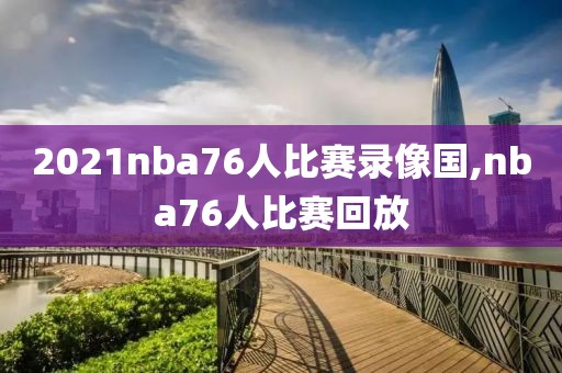 2021nba76人比赛录像国,nba76人比赛回放