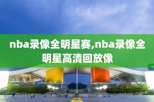 nba录像全明星赛,nba录像全明星高清回放像