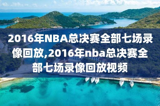 2016年NBA总决赛全部七场录像回放,2016年nba总决赛全部七场录像回放视频