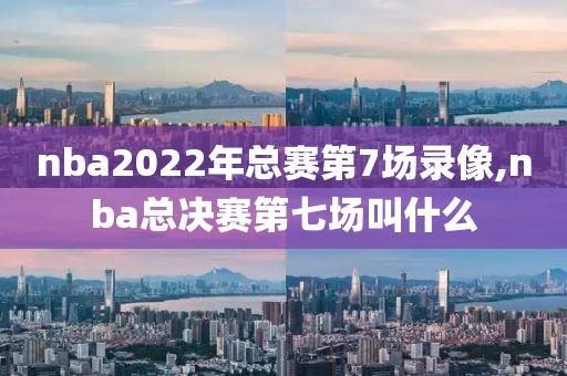 nba2022年总赛第7场录像,nba总决赛第七场叫什么
