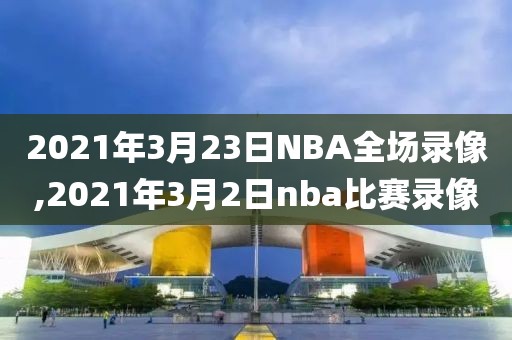 2021年3月23日NBA全场录像,2021年3月2日nba比赛录像