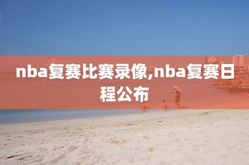 nba复赛比赛录像,nba复赛日程公布