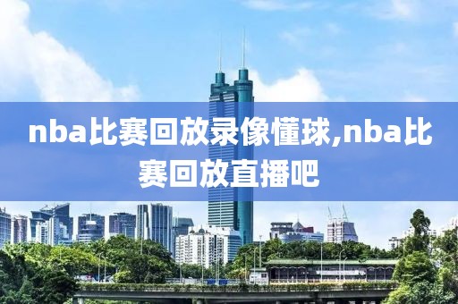 nba比赛回放录像懂球,nba比赛回放直播吧