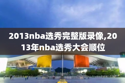 2013nba选秀完整版录像,2013年nba选秀大会顺位