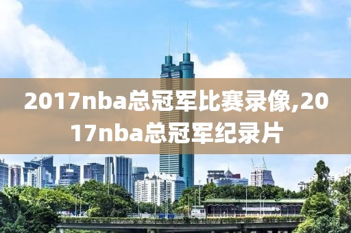 2017nba总冠军比赛录像,2017nba总冠军纪录片