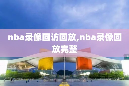 nba录像回访回放,nba录像回放完整