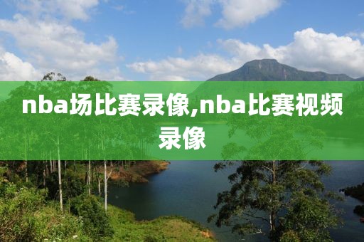 nba场比赛录像,nba比赛视频录像