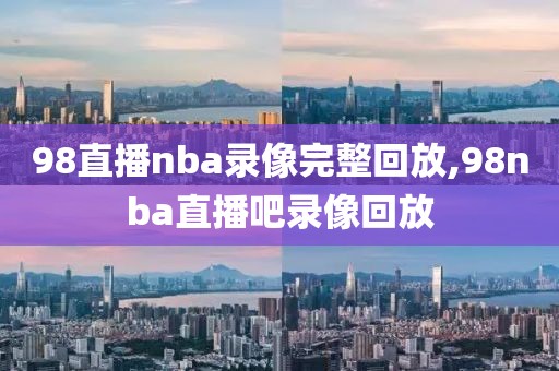 98直播nba录像完整回放,98nba直播吧录像回放