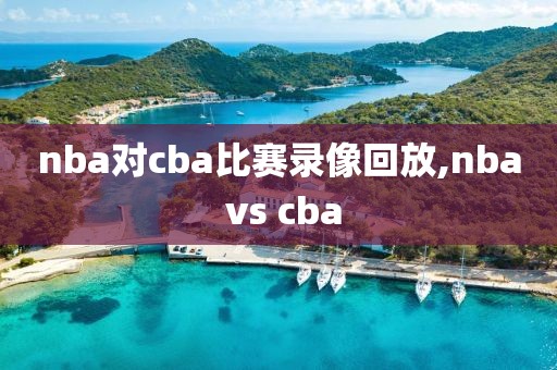 nba对cba比赛录像回放,nba vs cba