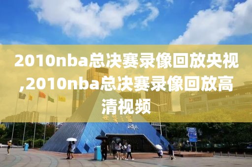 2010nba总决赛录像回放央视,2010nba总决赛录像回放高清视频