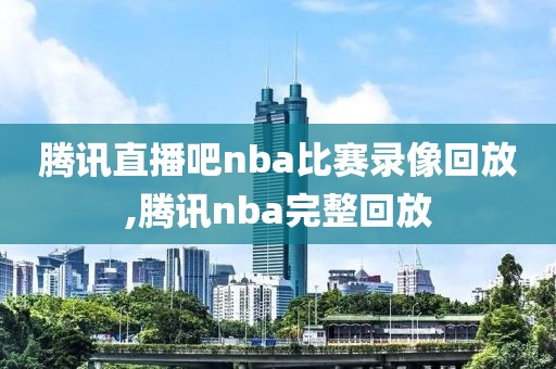 腾讯直播吧nba比赛录像回放,腾讯nba完整回放
