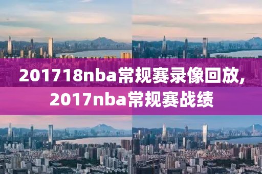 201718nba常规赛录像回放,2017nba常规赛战绩