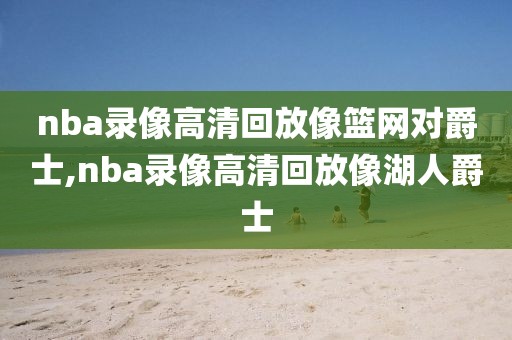 nba录像高清回放像篮网对爵士,nba录像高清回放像湖人爵士