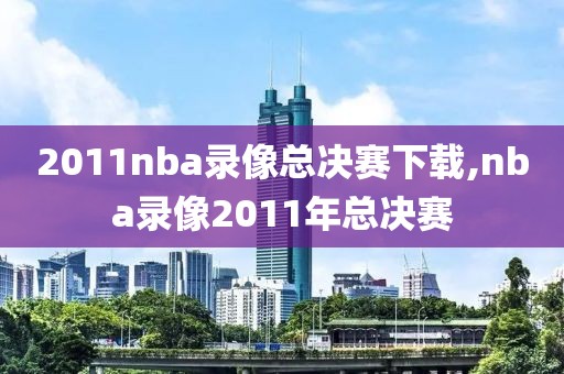 2011nba录像总决赛下载,nba录像2011年总决赛