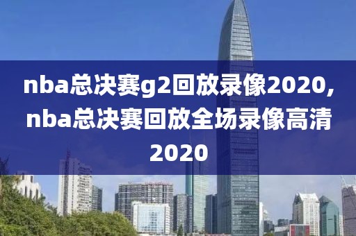 nba总决赛g2回放录像2020,nba总决赛回放全场录像高清2020