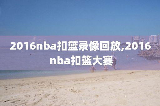 2016nba扣篮录像回放,2016 nba扣篮大赛
