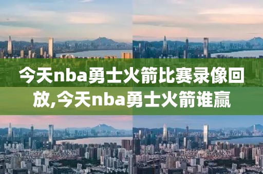 今天nba勇士火箭比赛录像回放,今天nba勇士火箭谁赢